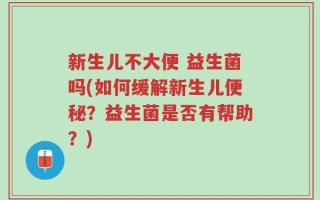 新生儿不大便 益生菌吗(如何缓解新生儿便秘？益生菌是否有帮助？)