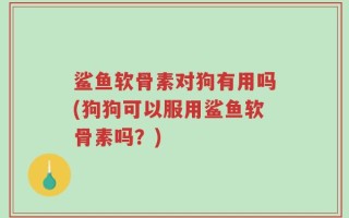 鲨鱼软骨素对狗有用吗(狗狗可以服用鲨鱼软骨素吗？)