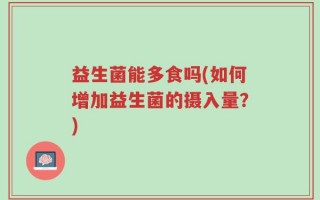 益生菌能多食吗(如何增加益生菌的摄入量？)