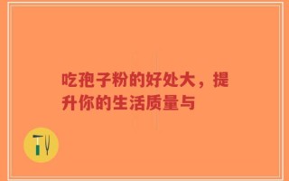 吃孢子粉的好处大，提升你的生活质量与