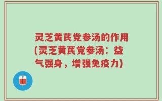灵芝黄芪党参汤的作用(灵芝黄芪党参汤：益气强身，增强免疫力)