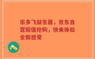 乐多飞益生菌，京东自营超值抢购，快来体验全新感受