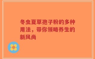 冬虫夏草孢子粉的多种用法，带你领略养生的新风尚