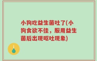 小狗吃益生菌吐了(小狗食欲不佳，服用益生菌后出现呕吐现象)