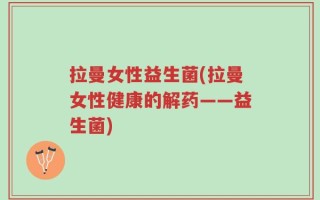 拉曼女性益生菌(拉曼女性健康的解药——益生菌)