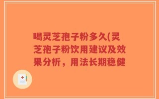 喝灵芝孢子粉多久(灵芝孢子粉饮用建议及效果分析，用法长期稳健