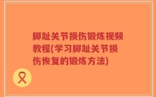 脚趾关节损伤锻炼视频教程(学习脚趾关节损伤恢复的锻炼方法)
