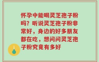 怀孕中能喝灵芝孢子粉吗？听说灵芝孢子粉非常好，身边的好多朋友都在吃，想问问灵芝孢子粉究竟有多好