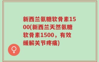 新西兰氨糖软骨素1500(新西兰天然氨糖软骨素1500，有效缓解关节疼痛)