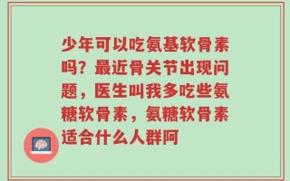 少年可以吃氨基软骨素吗？最近骨关节出现问题，医生叫我多吃些氨糖软骨素，氨糖软骨素适合什么人群阿