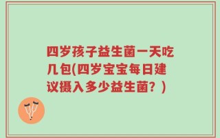 四岁孩子益生菌一天吃几包(四岁宝宝每日建议摄入多少益生菌？)