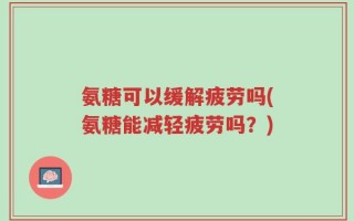 氨糖可以缓解疲劳吗(氨糖能减轻疲劳吗？)