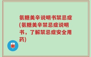 氨糖美辛说明书禁忌症(氨糖美辛禁忌症说明书，了解禁忌症安全用药)