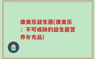 康美乐益生菌(康美乐：不可或缺的益生菌营养补充品)