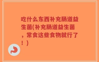 吃什么东西补充肠道益生菌(补充肠道益生菌，常食这些食物就行了！)