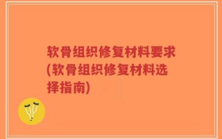 软骨组织修复材料要求(软骨组织修复材料选择指南)
