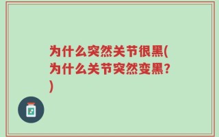 为什么突然关节很黑(为什么关节突然变黑？)