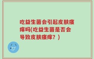 吃益生菌会引起皮肤瘙痒吗(吃益生菌是否会导致皮肤瘙痒？)