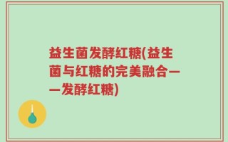 益生菌发酵红糖(益生菌与红糖的完美融合——发酵红糖)
