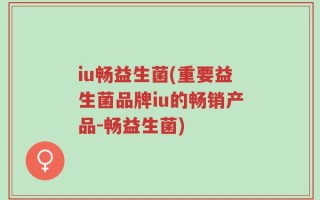 iu畅益生菌(重要益生菌品牌iu的畅销产品-畅益生菌)