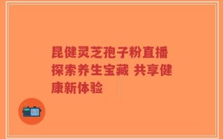 昆健灵芝孢子粉直播 探索养生宝藏 共享健康新体验
