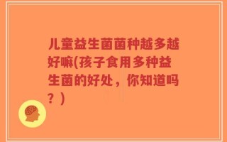 儿童益生菌菌种越多越好嘛(孩子食用多种益生菌的好处，你知道吗？)