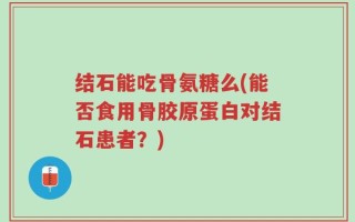 结石能吃骨氨糖么(能否食用骨胶原蛋白对结石患者？)