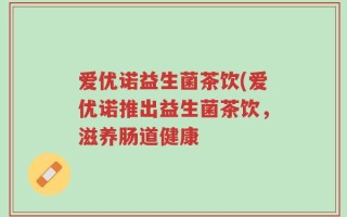 爱优诺益生菌茶饮(爱优诺推出益生菌茶饮，滋养肠道健康