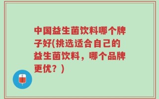 中国益生菌饮料哪个牌子好(挑选适合自己的益生菌饮料，哪个品牌更优？)