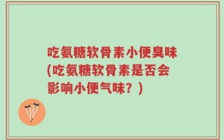 吃氨糖软骨素小便臭味(吃氨糖软骨素是否会影响小便气味？)