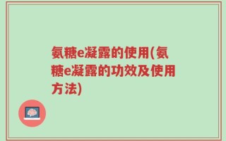氨糖e凝露的使用(氨糖e凝露的功效及使用方法)