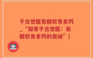 千古世医氨糖软骨素钙_“探索千古世医：氨糖软骨素钙的奥秘”)