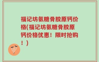 福记坊氨糖骨胶原钙价格(福记坊氨糖骨胶原钙价格优惠！限时抢购！)