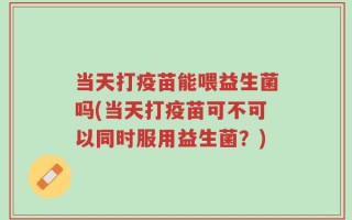 当天打疫苗能喂益生菌吗(当天打疫苗可不可以同时服用益生菌？)