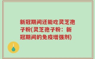 新冠期间还能吃灵芝孢子粉(灵芝孢子粉：新冠期间的免疫增强剂)