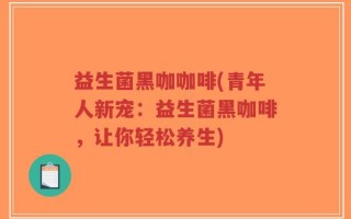 益生菌黑咖咖啡(青年人新宠：益生菌黑咖啡，让你轻松养生)