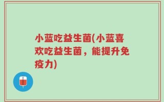 小蓝吃益生菌(小蓝喜欢吃益生菌，能提升免疫力)