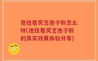 孢佳君灵芝孢子粉怎么样(孢佳君灵芝孢子粉的真实效果体验分享)
