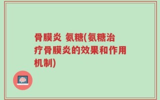 骨膜炎 氨糖(氨糖治疗骨膜炎的效果和作用机制)