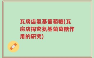 瓦房店氨基葡萄糖(瓦房店探究氨基葡萄糖作用的研究)