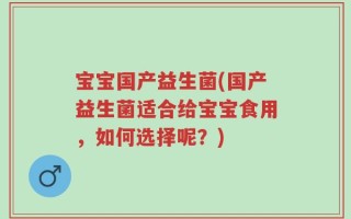 宝宝国产益生菌(国产益生菌适合给宝宝食用，如何选择呢？)