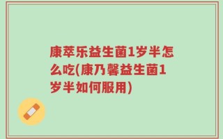 康萃乐益生菌1岁半怎么吃(康乃馨益生菌1岁半如何服用)