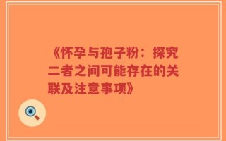 《怀孕与孢子粉：探究二者之间可能存在的关联及注意事项》