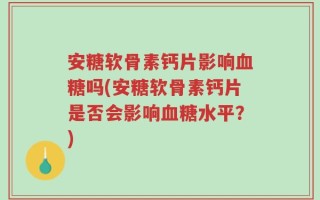安糖软骨素钙片影响血糖吗(安糖软骨素钙片是否会影响血糖水平？)