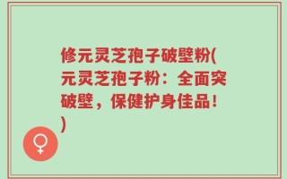 修元灵芝孢子破壁粉(元灵芝孢子粉：全面突破壁，保健护身佳品！)