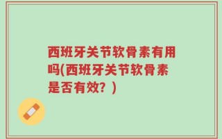 西班牙关节软骨素有用吗(西班牙关节软骨素是否有效？)