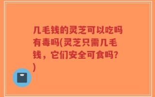 几毛钱的灵芝可以吃吗有毒吗(灵芝只需几毛钱，它们安全可食吗？)