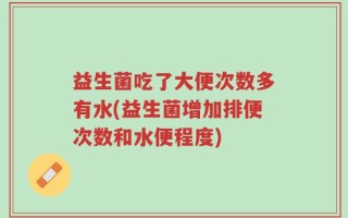 益生菌吃了大便次数多有水(益生菌增加排便次数和水便程度)
