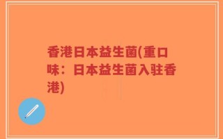 香港日本益生菌(重口味：日本益生菌入驻香港)