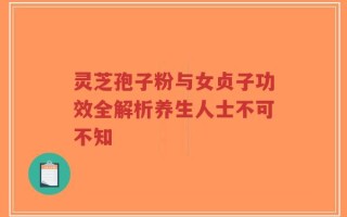 灵芝孢子粉与女贞子功效全解析养生人士不可不知
